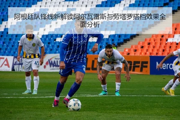 阿根廷队锋线新解读阿尔瓦雷斯与劳塔罗搭档效果全面分析