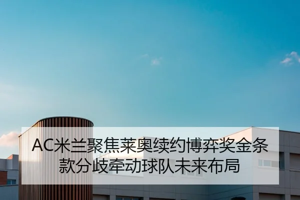 AC米兰聚焦莱奥续约博弈奖金条款分歧牵动球队未来布局