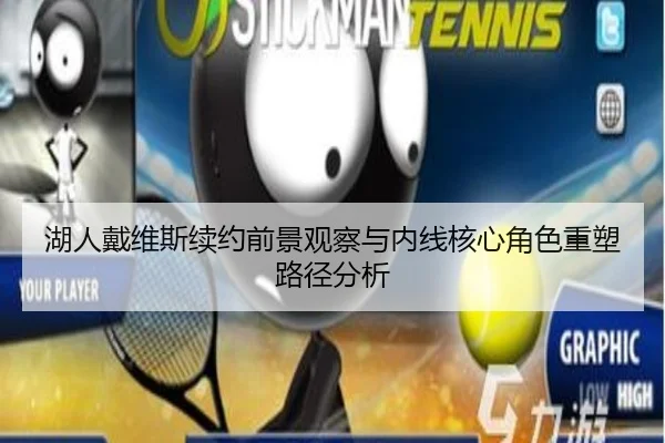 湖人戴维斯续约前景观察与内线核心角色重塑路径分析